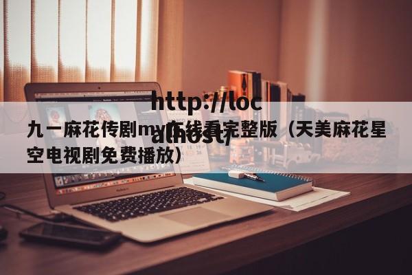 九一麻花传剧mv在线看完整版(天美麻花星空电视剧免费播放)