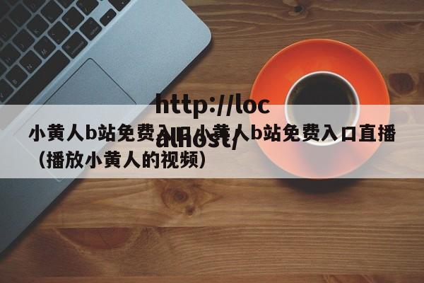 小黄人b站免费入口小黄人b站免费入口直播(播放小黄人的视频)