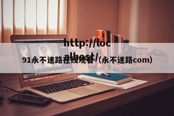91永不迷路在线观看(永不迷路com)