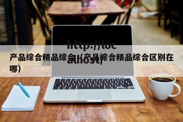 产品综合精品综合(产品综合精品综合区别在哪)